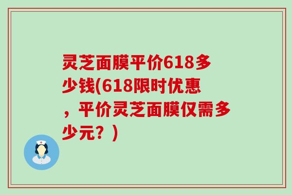 灵芝面膜平价618多少钱(618限时优惠，平价灵芝面膜仅需多少元？)