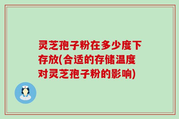 灵芝孢子粉在多少度下存放(合适的存储温度对灵芝孢子粉的影响)