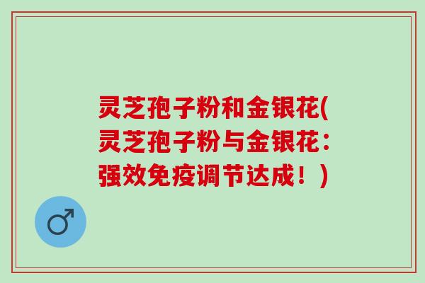 灵芝孢子粉和金银花(灵芝孢子粉与金银花：强效免疫调节达成！)