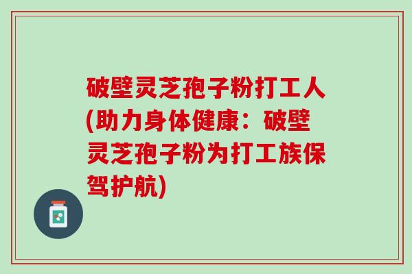 破壁灵芝孢子粉打工人(助力身体健康：破壁灵芝孢子粉为打工族保驾护航)
