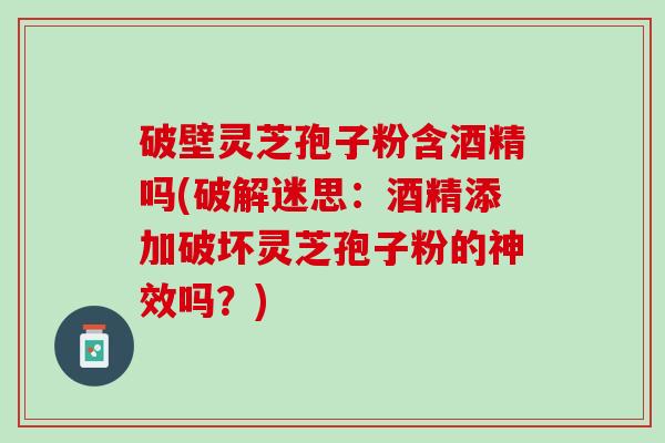 破壁灵芝孢子粉含酒精吗(破解迷思：酒精添加破坏灵芝孢子粉的神效吗？)
