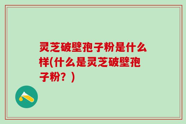 灵芝破壁孢子粉是什么样(什么是灵芝破壁孢子粉?) 灵芝破壁孢子粉是什么样(什么是灵芝破壁孢子粉?)