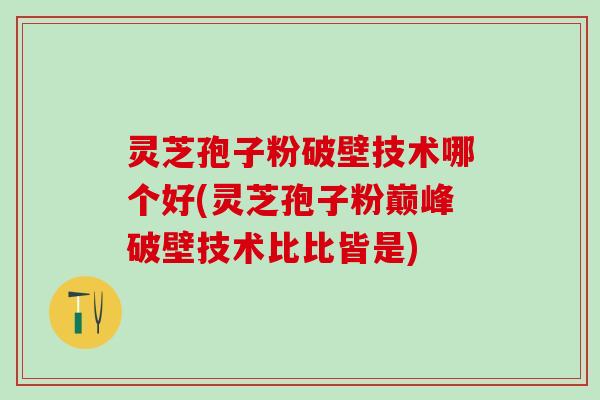 灵芝孢子粉破壁技术哪个好(灵芝孢子粉巅峰破壁技术比比皆是)