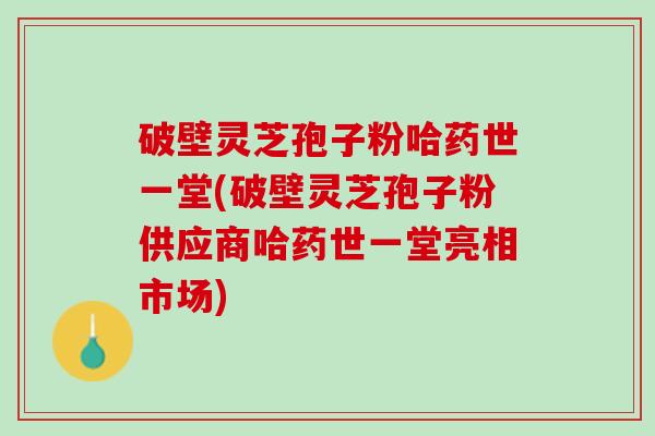 破壁灵芝孢子粉哈药世一堂(破壁灵芝孢子粉供应商哈药世一堂亮相市场)
