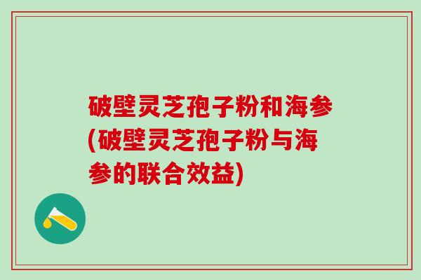 破壁灵芝孢子粉和海参(破壁灵芝孢子粉与海参的联合效益)