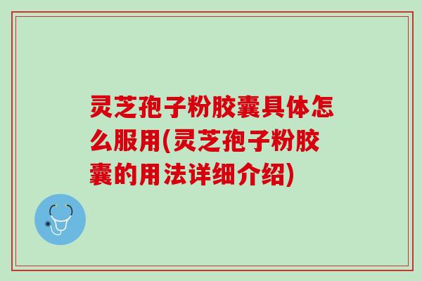 灵芝孢子粉胶囊具体怎么服用(灵芝孢子粉胶囊的用法详细介绍)