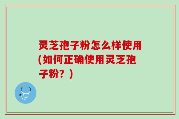 灵芝孢子粉怎么样使用(如何正确使用灵芝孢子粉？)