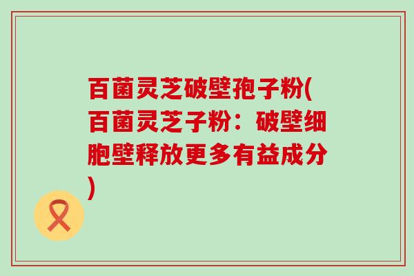 百菌灵芝破壁孢子粉(百菌灵芝子粉：破壁细胞壁释放更多有益成分)