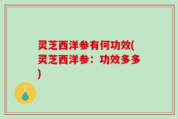 灵芝西洋参有何功效(灵芝西洋参：功效多多)