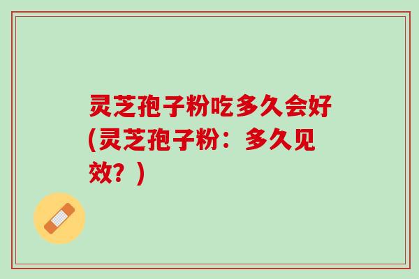 灵芝孢子粉吃多久会好(灵芝孢子粉：多久见效？)
