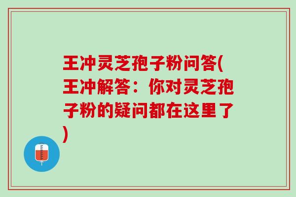 王冲灵芝孢子粉问答(王冲解答：你对灵芝孢子粉的疑问都在这里了)
