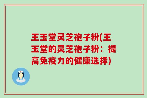 王玉堂灵芝孢子粉(王玉堂的灵芝孢子粉：提高免疫力的健康选择)