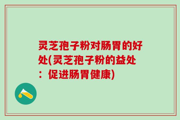灵芝孢子粉对肠胃的好处(灵芝孢子粉的益处：促进肠胃健康)