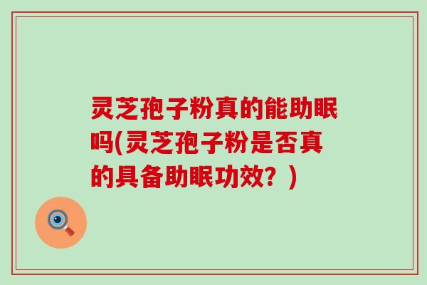 灵芝孢子粉真的能助眠吗(灵芝孢子粉是否真的具备助眠功效？)