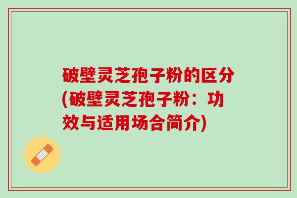 破壁灵芝孢子粉的区分(破壁灵芝孢子粉：功效与适用场合简介)