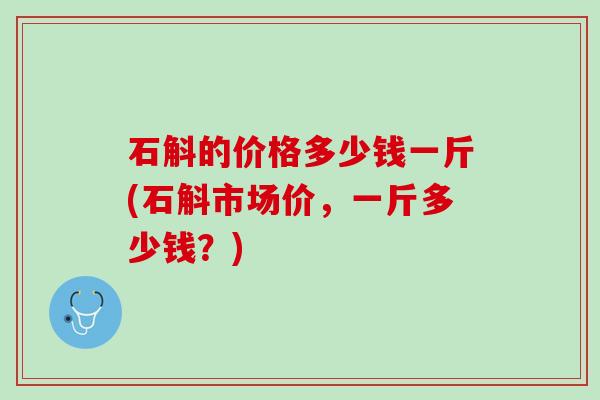 石斛的价格多少钱一斤(石斛市场价，一斤多少钱？)