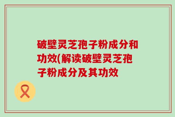 破壁灵芝孢子粉成分和功效(解读破壁灵芝孢子粉成分及其功效