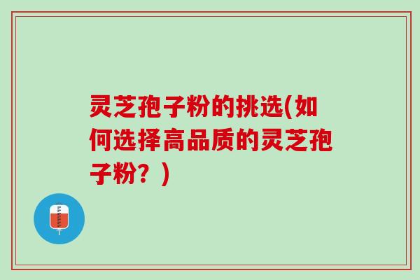 灵芝孢子粉的挑选(如何选择高品质的灵芝孢子粉?) 灵芝孢子粉的挑选(如何选择高品质的灵芝孢子粉?)