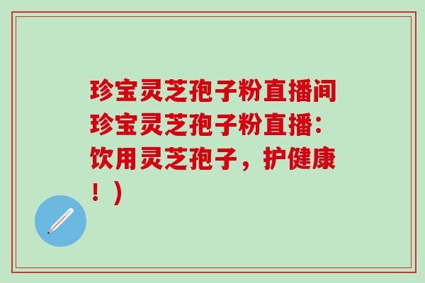 珍宝灵芝孢子粉直播间珍宝灵芝孢子粉直播：饮用灵芝孢子，护健康！)