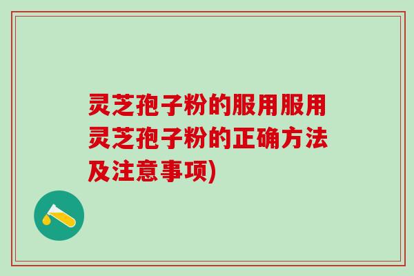 灵芝孢子粉的服用服用灵芝孢子粉的正确方法及注意事项)