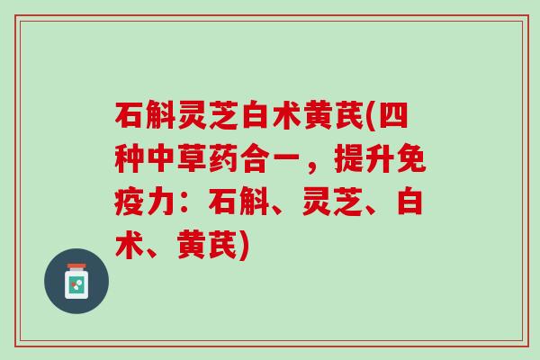 石斛灵芝白术黄芪(四种中草药合一，提升免疫力：石斛、灵芝、白术、黄芪)