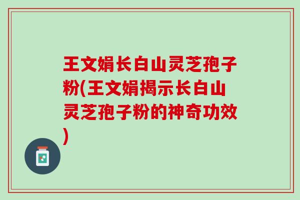 王文娟长白山灵芝孢子粉(王文娟揭示长白山灵芝孢子粉的神奇功效)