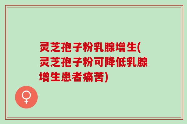 灵芝孢子粉乳腺增生(灵芝孢子粉可降低乳腺增生患者痛苦)