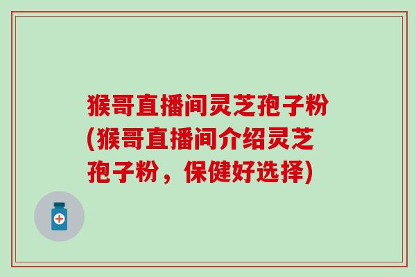猴哥直播间灵芝孢子粉(猴哥直播间介绍灵芝孢子粉，保健好选择)