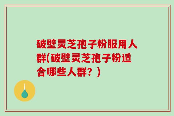 破壁灵芝孢子粉服用人群(破壁灵芝孢子粉适合哪些人群？)