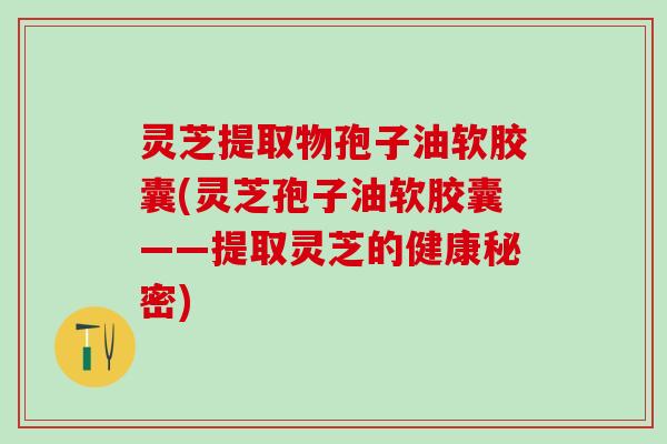 灵芝提取物孢子油软胶囊(灵芝孢子油软胶囊——提取灵芝的健康秘密)