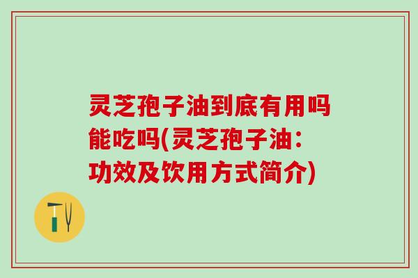 灵芝孢子油到底有用吗能吃吗(灵芝孢子油：功效及饮用方式简介)