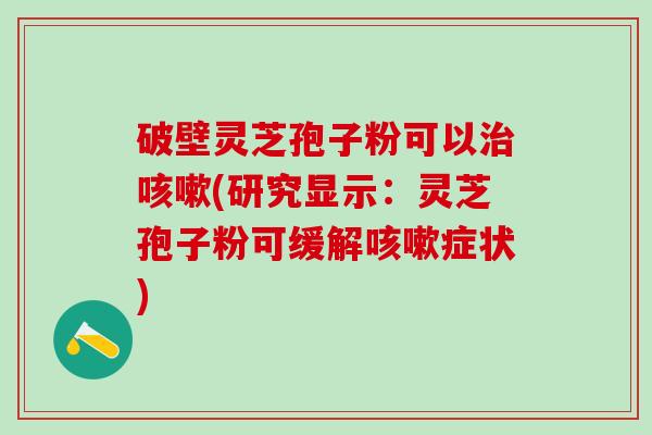 破壁灵芝孢子粉可以治咳嗽(研究显示：灵芝孢子粉可缓解咳嗽症状)
