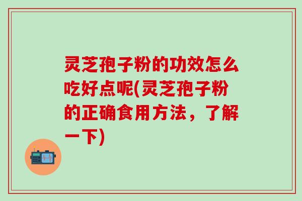 灵芝孢子粉的功效怎么吃好点呢(灵芝孢子粉的正确食用方法，了解一下)