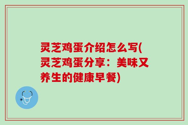 灵芝鸡蛋介绍怎么写(灵芝鸡蛋分享：美味又养生的健康早餐)
