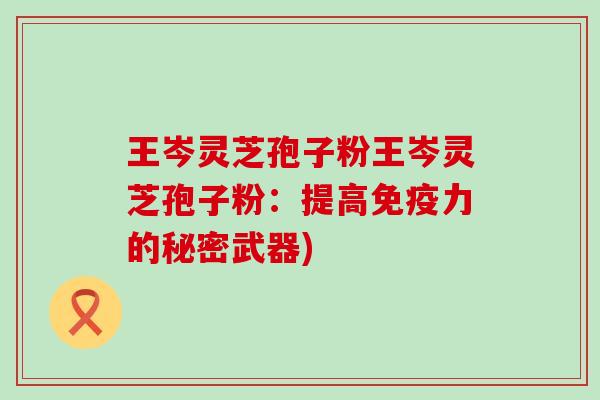 王岑灵芝孢子粉王岑灵芝孢子粉：提高免疫力的秘密武器)