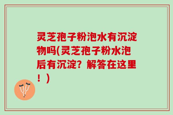 灵芝孢子粉泡水有沉淀物吗(灵芝孢子粉水泡后有沉淀？解答在这里！)
