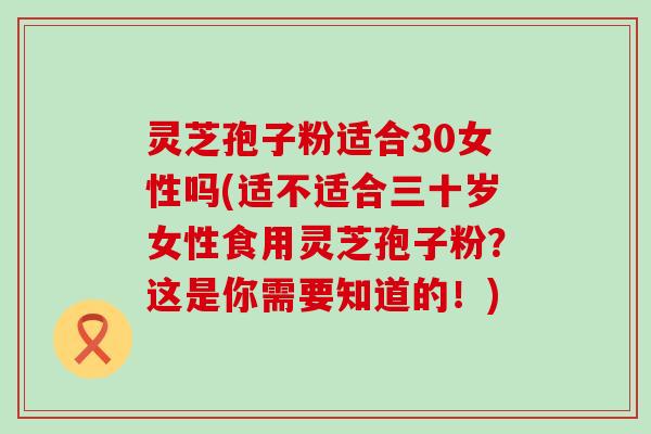 灵芝孢子粉适合30女性吗(适不适合三十岁女性食用灵芝孢子粉？这是你需要知道的！)