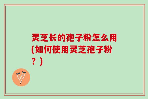 灵芝长的孢子粉怎么用(如何使用灵芝孢子粉？)