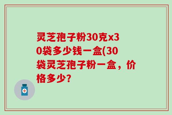 灵芝孢子粉30克x30袋多少钱一盒(30袋灵芝孢子粉一盒，价格多少？