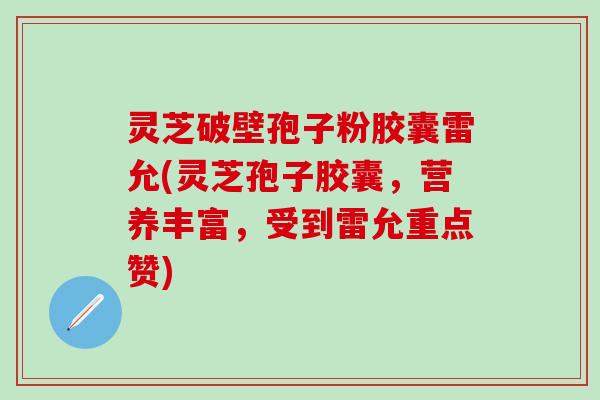 灵芝破壁孢子粉胶囊雷允(灵芝孢子胶囊，营养丰富，受到雷允重点赞)