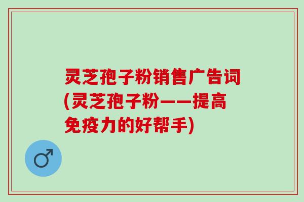 灵芝孢子粉销售广告词(灵芝孢子粉——提高免疫力的好帮手)