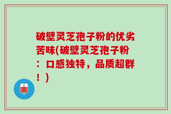 破壁灵芝孢子粉的优劣苦味(破壁灵芝孢子粉：口感独特，品质超群！)