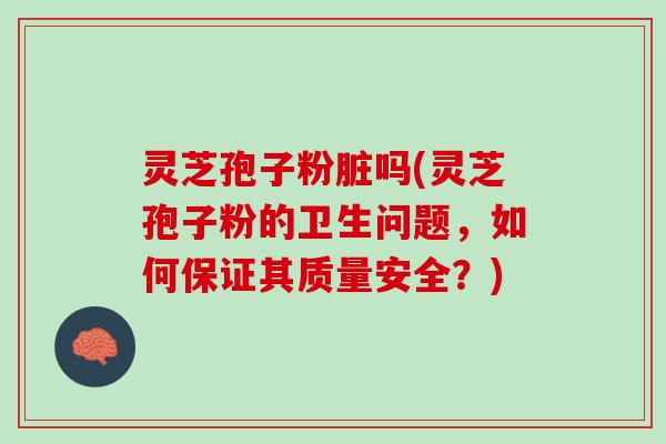灵芝孢子粉脏吗(灵芝孢子粉的卫生问题，如何保证其质量安全？)
