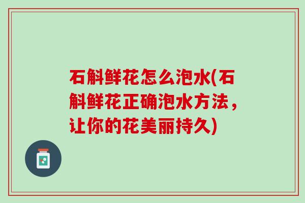 石斛鲜花怎么泡水(石斛鲜花正确泡水方法，让你的花美丽持久)
