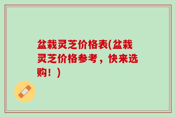 盆栽灵芝价格表(盆栽灵芝价格参考，快来选购！)