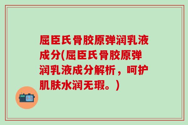 屈臣氏骨胶原弹润乳液成分(屈臣氏骨胶原弹润乳液成分解析，呵护肌肤水润无瑕。)