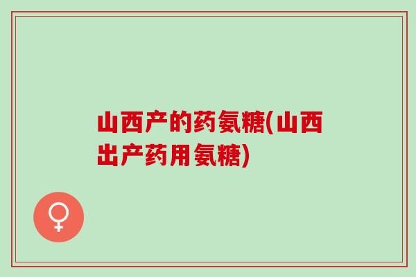 山西产的药氨糖(山西出产药用氨糖)
