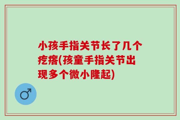 小孩手指关节长了几个疙瘩(孩童手指关节出现多个微小隆起)