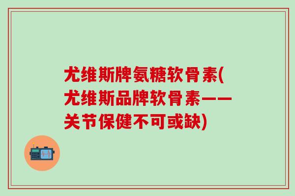 尤维斯牌氨糖软骨素(尤维斯品牌软骨素——关节保健不可或缺)