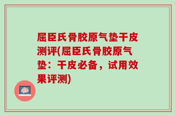 屈臣氏骨胶原气垫干皮测评(屈臣氏骨胶原气垫：干皮必备，试用效果评测)